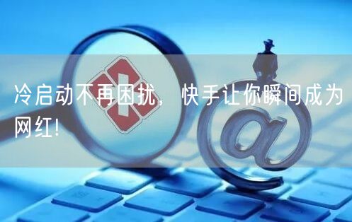 冷启动不再困扰，快手让你瞬间成为网红!