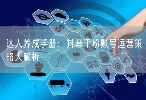 达人养成手册：抖音千粉账号运营策略大解析