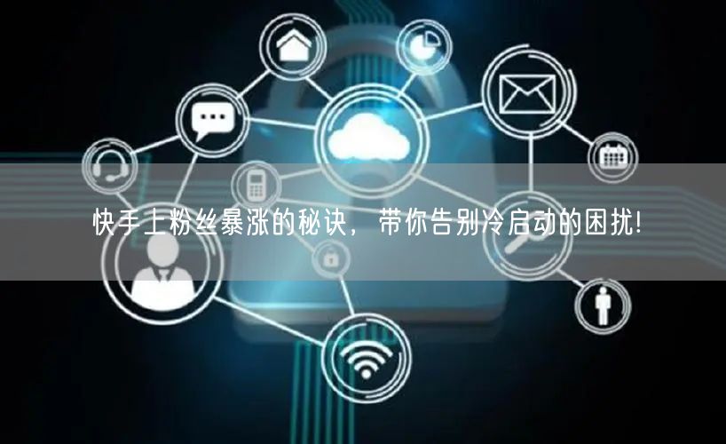 快手上粉丝暴涨的秘诀，带你告别冷启动的困扰!