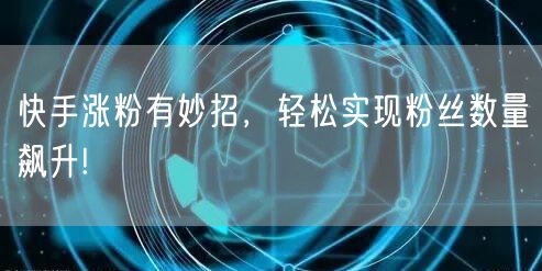 快手涨粉有妙招，轻松实现粉丝数量飙升!