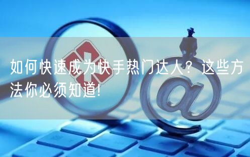 如何快速成为快手热门达人？这些方法你必须知道!