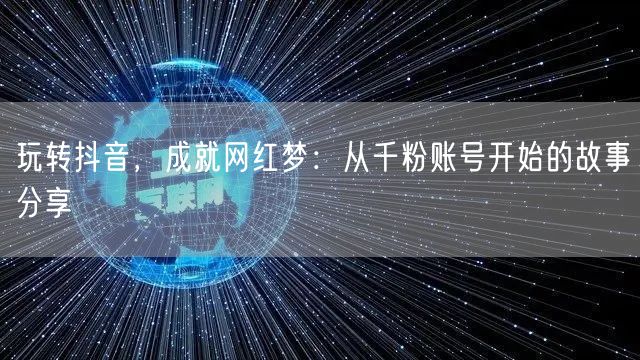 玩转抖音，成就网红梦：从千粉账号开始的故事分享