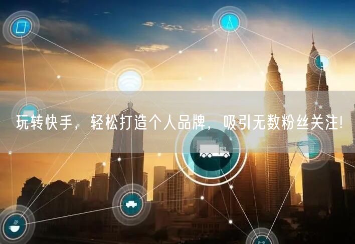 玩转快手，轻松打造个人品牌，吸引无数粉丝关注!