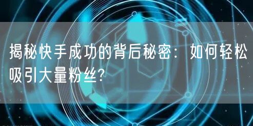 揭秘快手成功的背后秘密：如何轻松吸引大量粉丝?