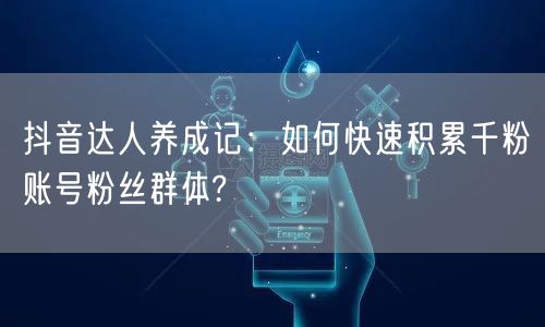抖音达人养成记：如何快速积累千粉账号粉丝群体?