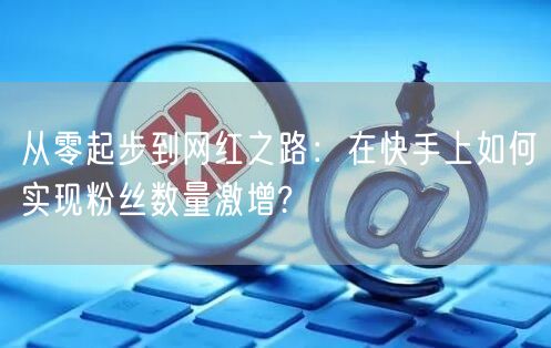 从零起步到网红之路：在快手上如何实现粉丝数量激增?