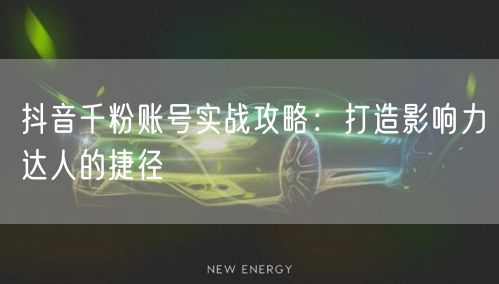 抖音千粉账号实战攻略：打造影响力达人的捷径