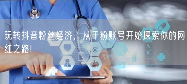 玩转抖音粉丝经济，从千粉账号开始探索你的网红之路!