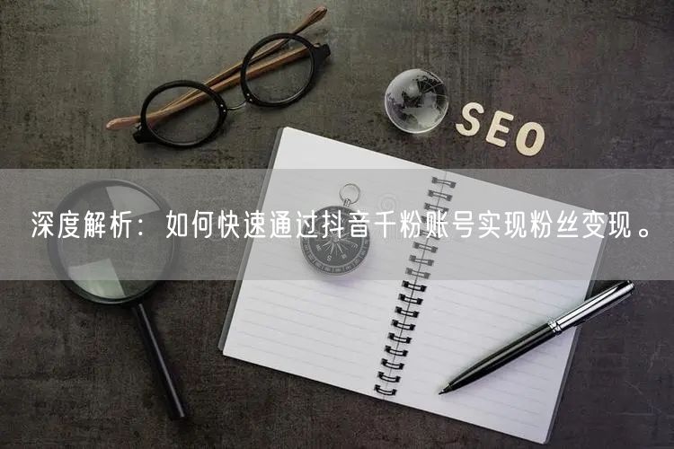 深度解析：如何快速通过抖音千粉账号实现粉丝变现。