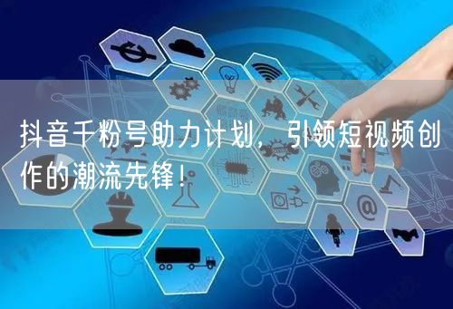 抖音千粉号助力计划，引领短视频创作的潮流先锋！