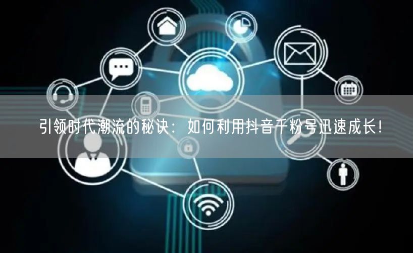 引领时代潮流的秘诀：如何利用抖音千粉号迅速成长！