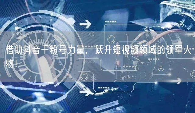 借助抖音千粉号力量，跃升短视频领域的领军人物！