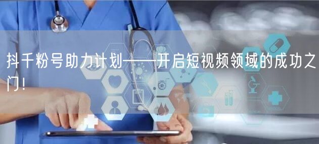 抖千粉号助力计划——开启短视频领域的成功之门！
