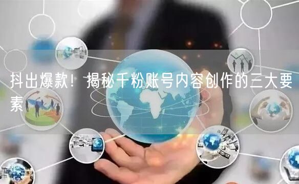 抖出爆款！揭秘千粉账号内容创作的三大要素