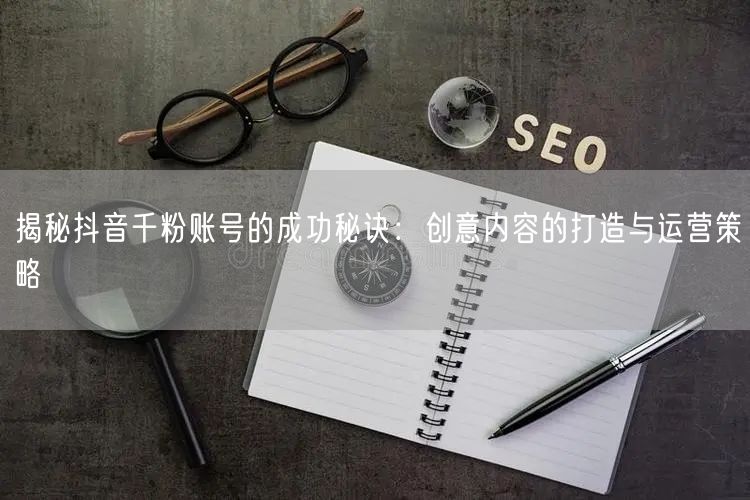揭秘抖音千粉账号的成功秘诀：创意内容的打造与运营策略