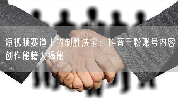 短视频赛道上的制胜法宝：抖音千粉账号内容创作秘籍大揭秘