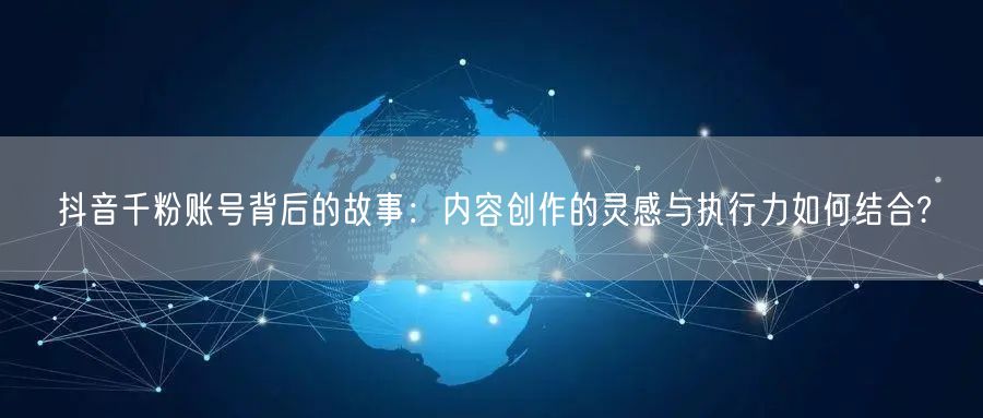 抖音千粉账号背后的故事：内容创作的灵感与执行力如何结合?