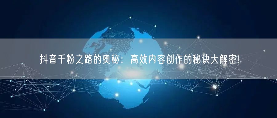 抖音千粉之路的奥秘：高效内容创作的秘诀大解密!