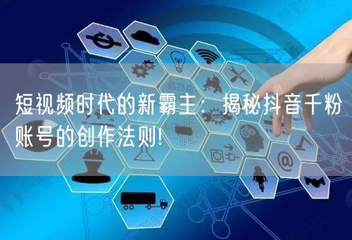 短视频时代的新霸主：揭秘抖音千粉账号的创作法则!