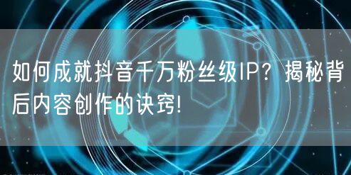 如何成就抖音千万粉丝级IP？揭秘背后内容创作的诀窍!