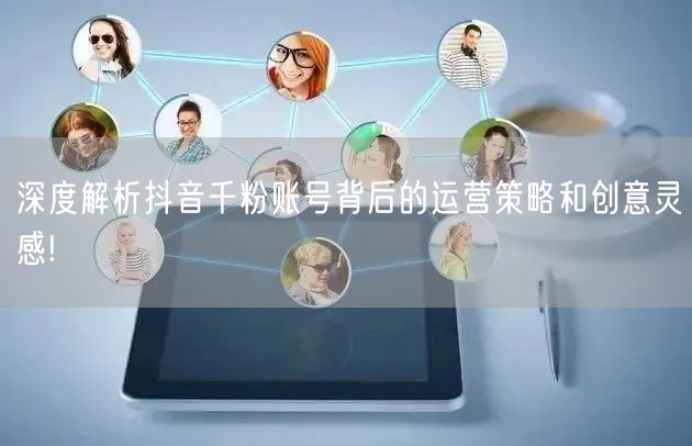 深度解析抖音千粉账号背后的运营策略和创意灵感!