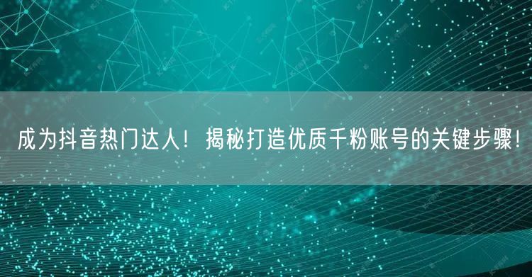 成为抖音热门达人！揭秘打造优质千粉账号的关键步骤！