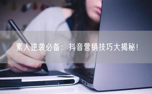 素人逆袭必备：抖音营销技巧大揭秘！