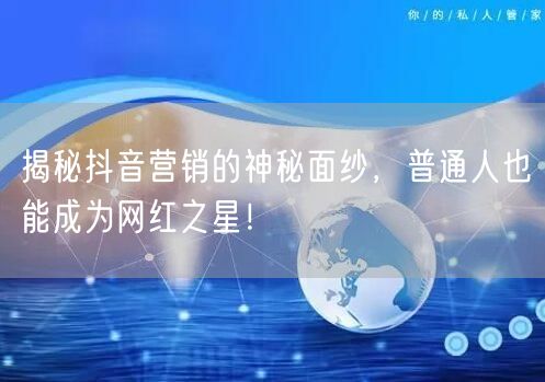 揭秘抖音营销的神秘面纱，普通人也能成为网红之星！