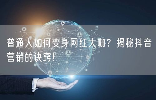 普通人如何变身网红大咖？揭秘抖音营销的诀窍！