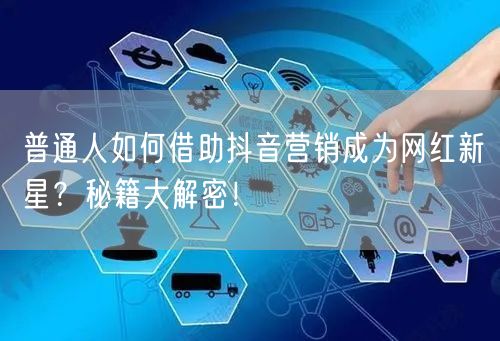 普通人如何借助抖音营销成为网红新星？秘籍大解密！