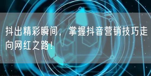 抖出精彩瞬间，掌握抖音营销技巧走向网红之路！