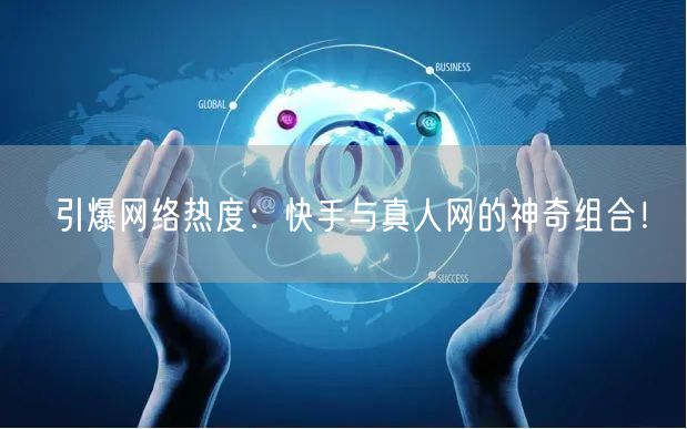 引爆网络热度：快手与真人网的神奇组合！