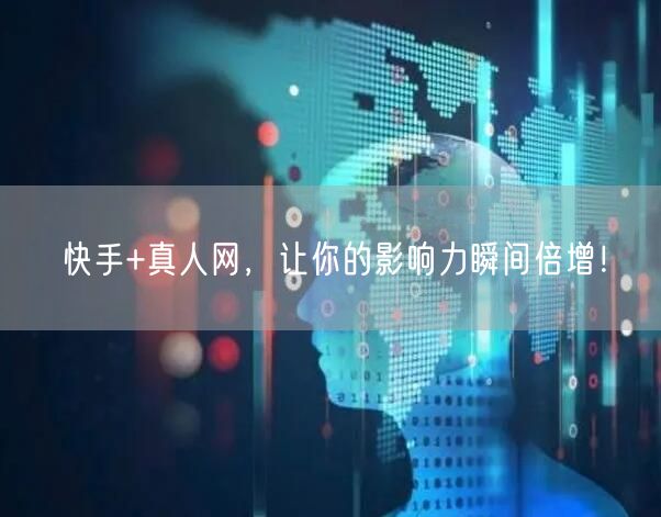 快手+真人网，让你的影响力瞬间倍增！
