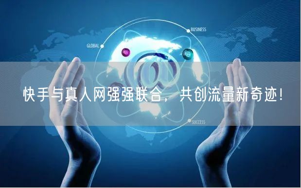 快手与真人网强强联合，共创流量新奇迹！