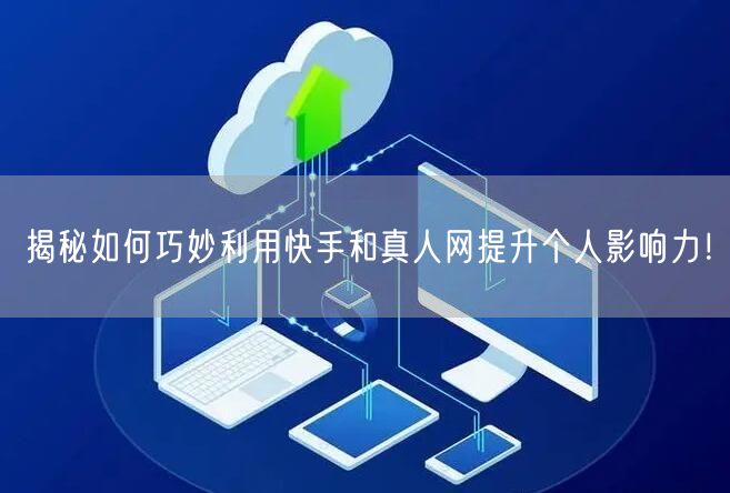 揭秘如何巧妙利用快手和真人网提升个人影响力！