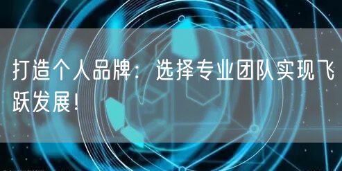 打造个人品牌：选择专业团队实现飞跃发展！