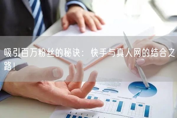 吸引百万粉丝的秘诀：快手与真人网的结合之路！