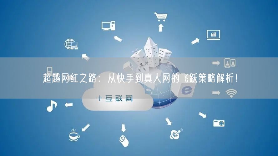 超越网红之路：从快手到真人网的飞跃策略解析！