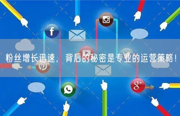 粉丝增长迅速，背后的秘密是专业的运营策略！