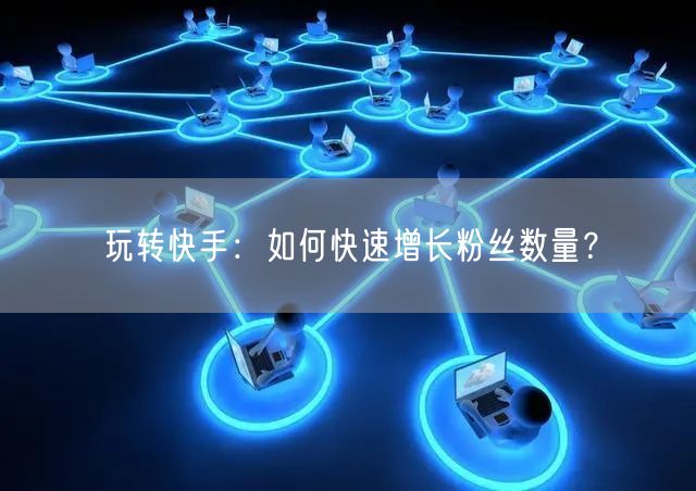 玩转快手：如何快速增长粉丝数量？