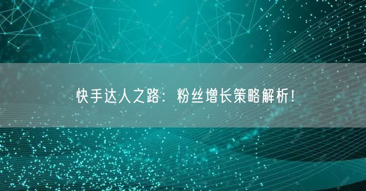 快手达人之路：粉丝增长策略解析！
