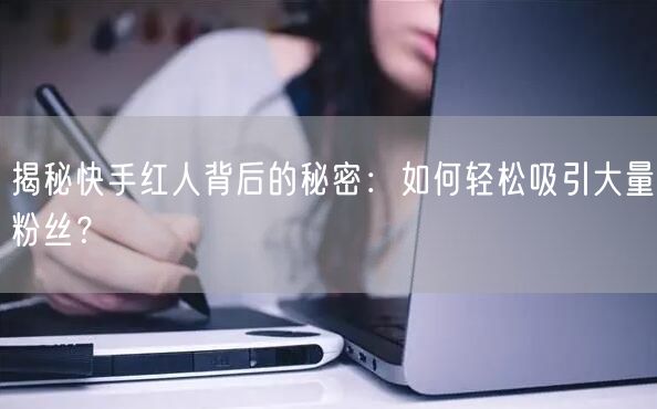 揭秘快手红人背后的秘密：如何轻松吸引大量粉丝？