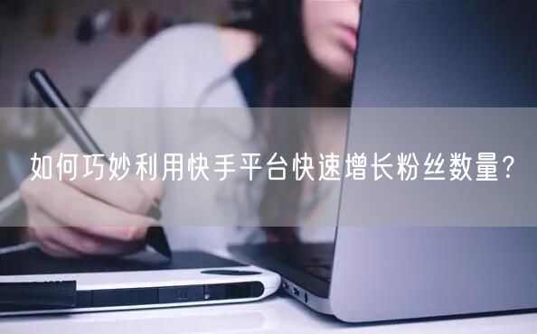 如何巧妙利用快手平台快速增长粉丝数量？