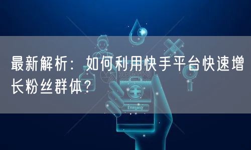 最新解析：如何利用快手平台快速增长粉丝群体？