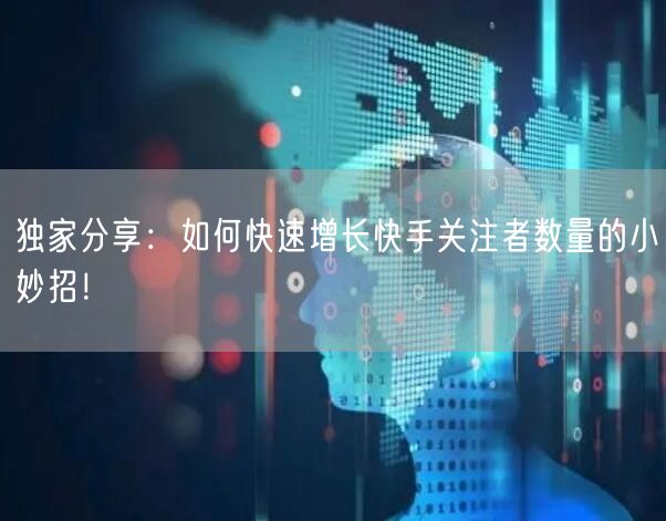 独家分享：如何快速增长快手关注者数量的小妙招！