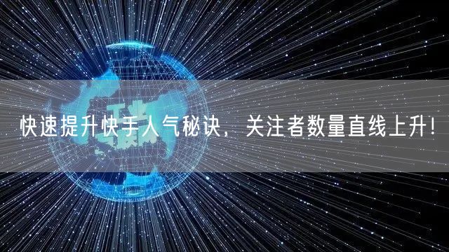 快速提升快手人气秘诀，关注者数量直线上升！