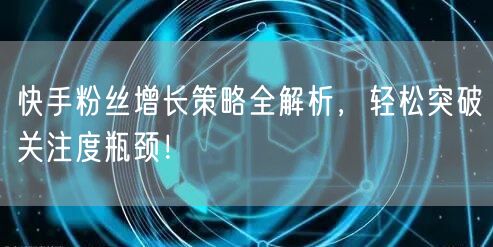 快手粉丝增长策略全解析，轻松突破关注度瓶颈！