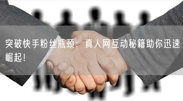 突破快手粉丝瓶颈：真人网互动秘籍助你迅速崛起！