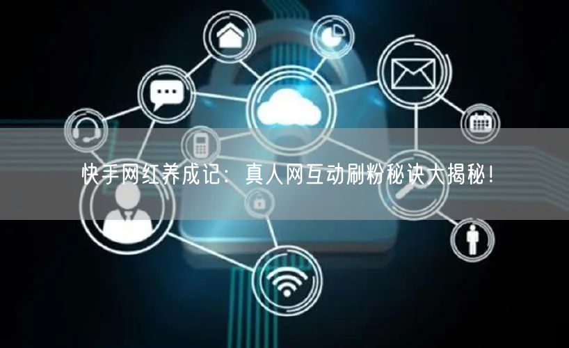 快手网红养成记：真人网互动刷粉秘诀大揭秘！