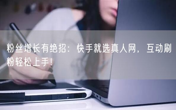 粉丝增长有绝招：快手就选真人网，互动刷粉轻松上手！